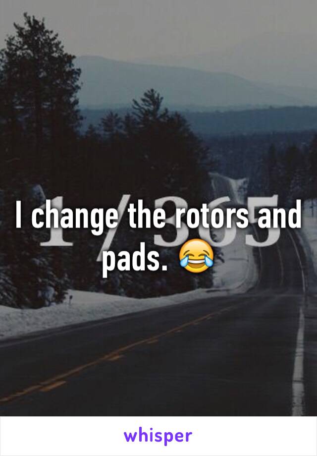 I change the rotors and pads. 😂