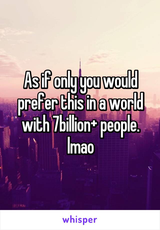 As if only you would prefer this in a world with 7billion+ people.
lmao