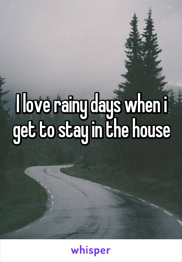 I love rainy days when i get to stay in the house 