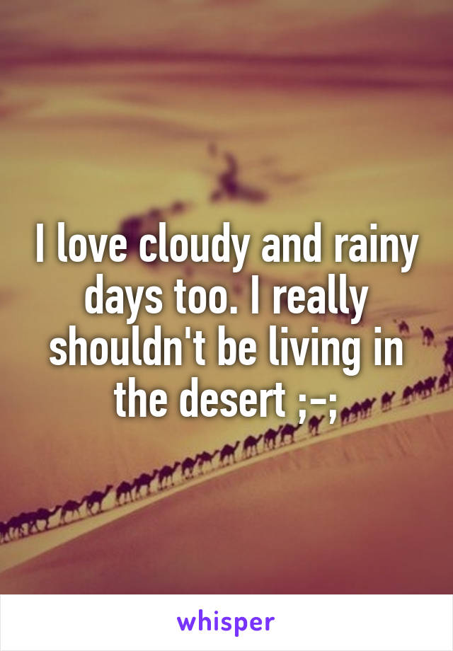 I love cloudy and rainy days too. I really shouldn't be living in the desert ;-;