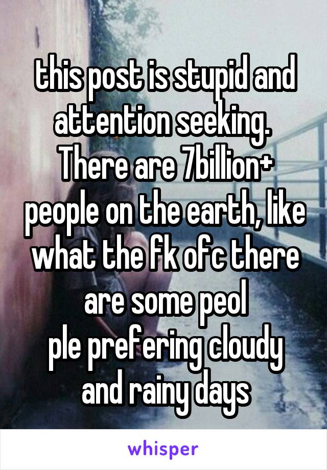 this post is stupid and attention seeking. 
There are 7billion+ people on the earth, like what the fk ofc there are some peol
ple prefering cloudy and rainy days