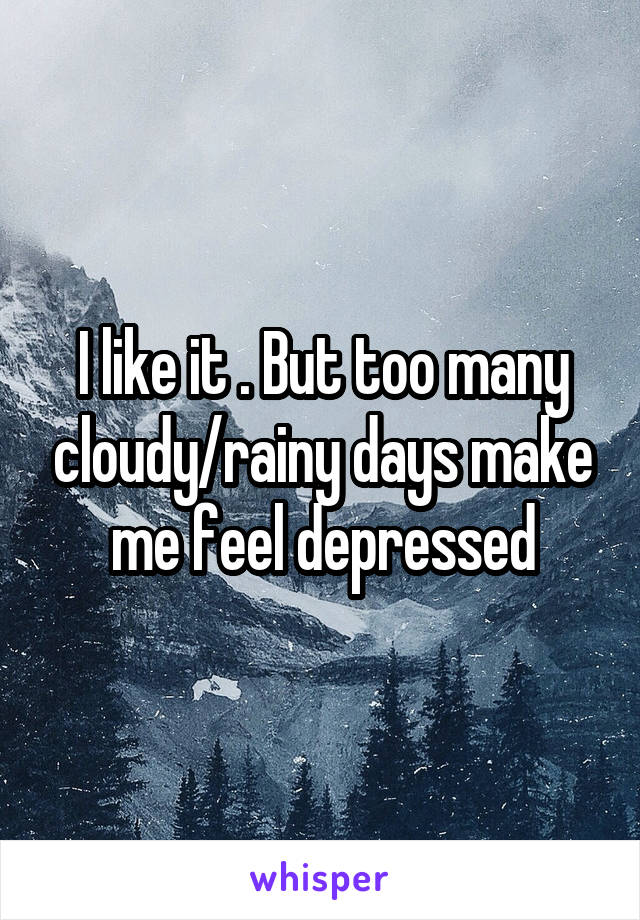 I like it . But too many cloudy/rainy days make me feel depressed