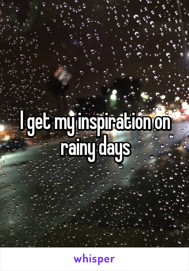 I get my inspiration on rainy days