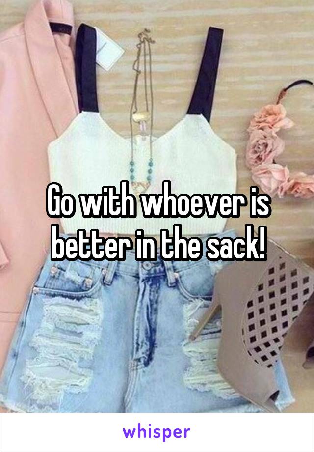 Go with whoever is better in the sack!