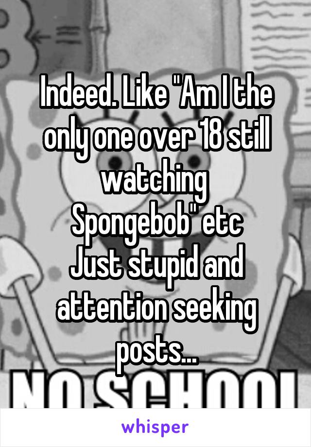 Indeed. Like ''Am I the only one over 18 still watching 
Spongebob'' etc
Just stupid and attention seeking posts...