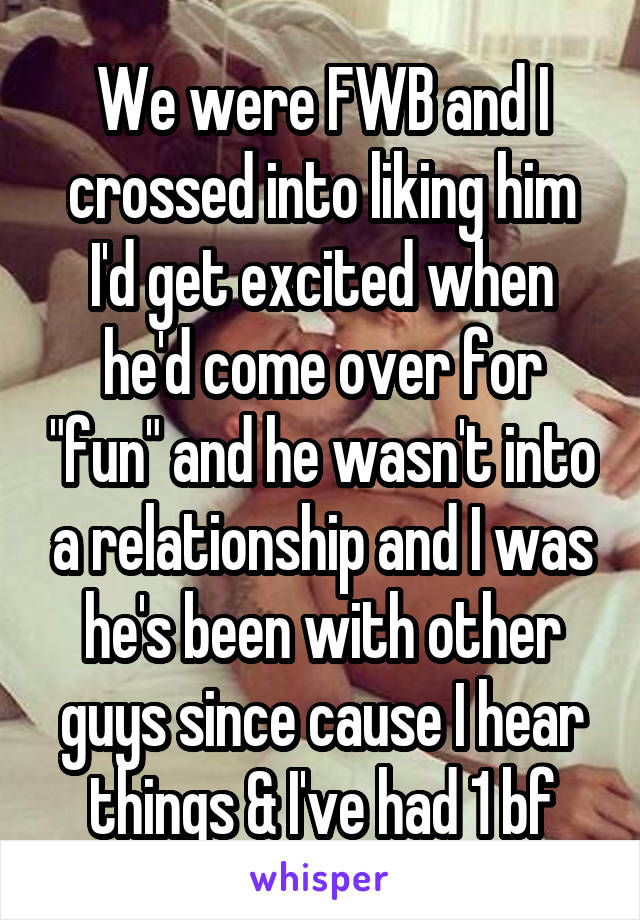 We were FWB and I crossed into liking him I'd get excited when he'd come over for "fun" and he wasn't into a relationship and I was he's been with other guys since cause I hear things & I've had 1 bf
