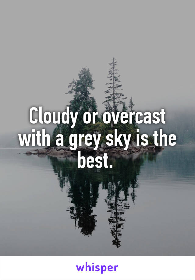 Cloudy or overcast with a grey sky is the best. 