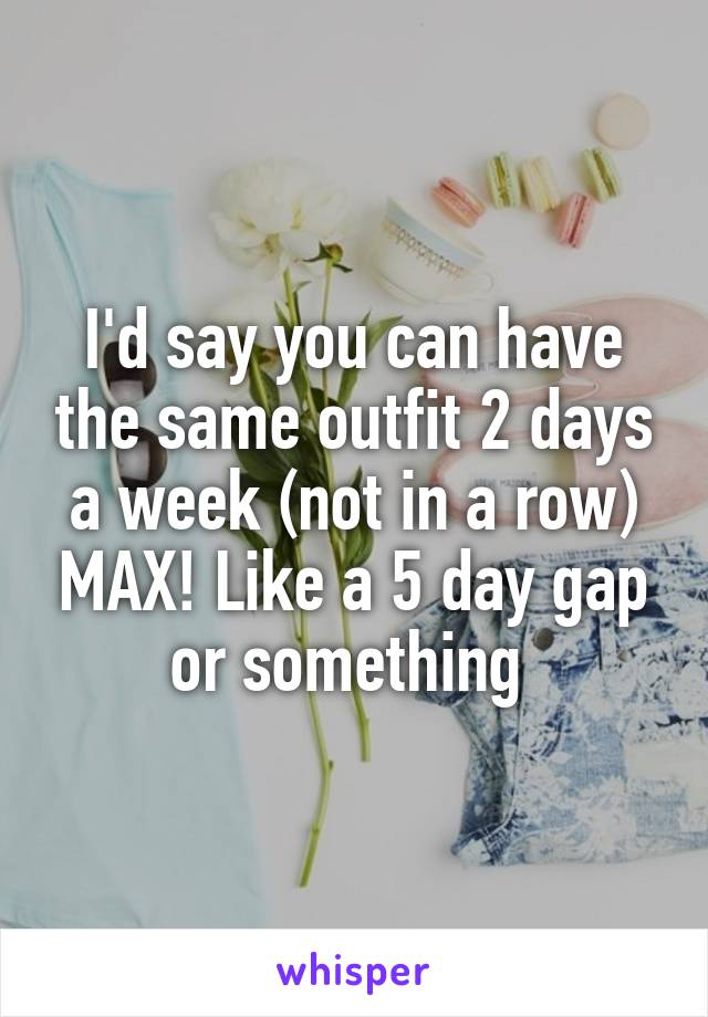 I'd say you can have the same outfit 2 days a week (not in a row) MAX! Like a 5 day gap or something 