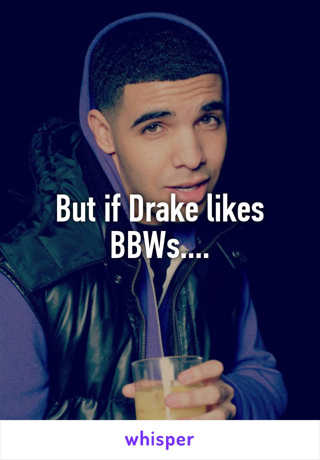 But if Drake likes BBWs....