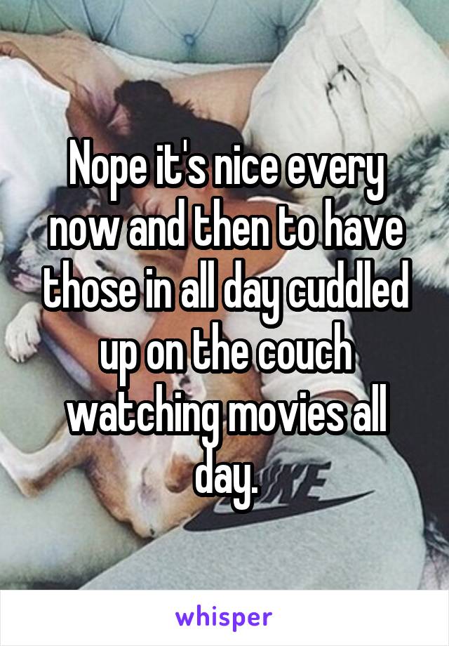 Nope it's nice every now and then to have those in all day cuddled up on the couch watching movies all day.
