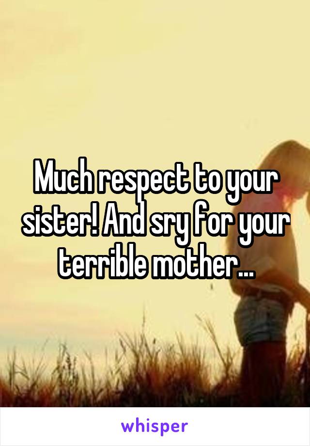 Much respect to your sister! And sry for your terrible mother...