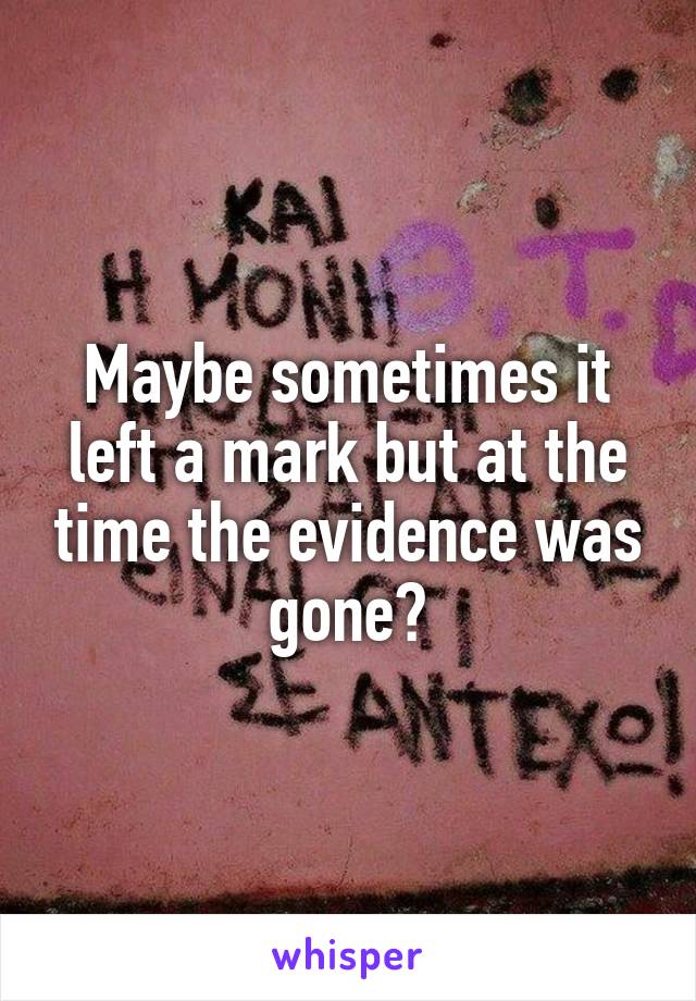 Maybe sometimes it left a mark but at the time the evidence was gone?