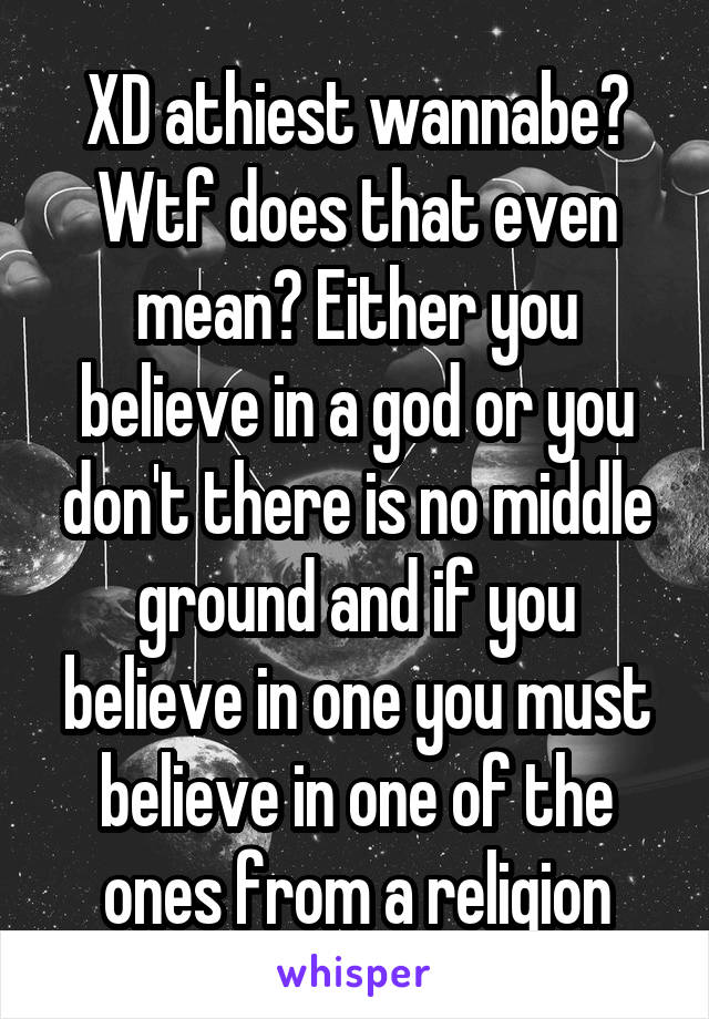 XD athiest wannabe? Wtf does that even mean? Either you believe in a god or you don't there is no middle ground and if you believe in one you must believe in one of the ones from a religion