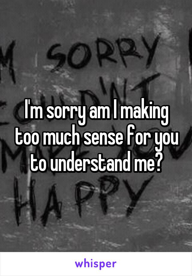 I'm sorry am I making too much sense for you to understand me?