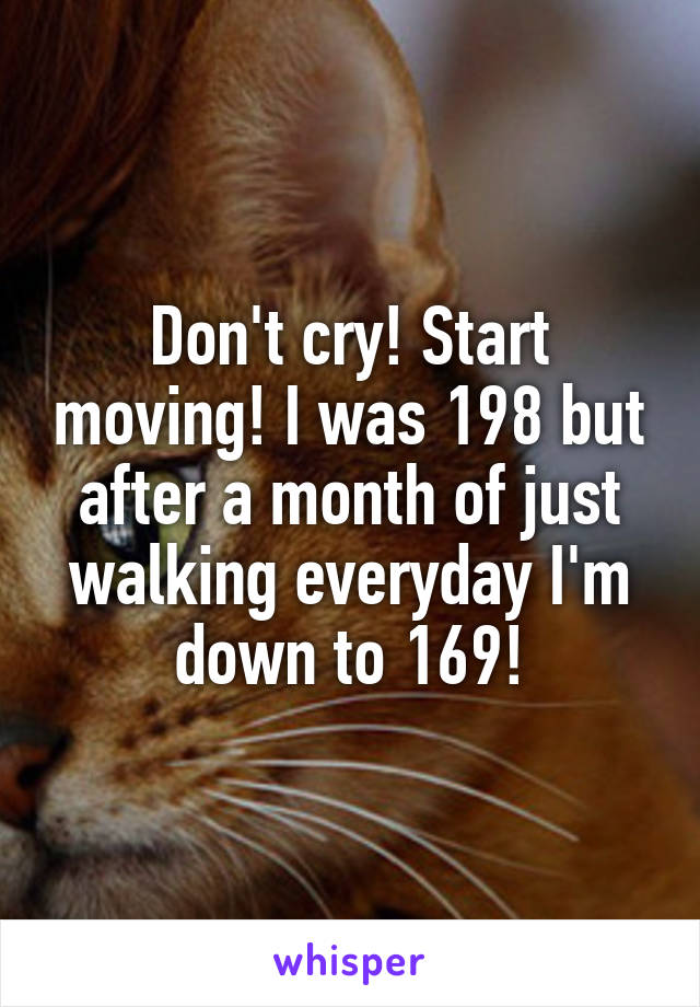 Don't cry! Start moving! I was 198 but after a month of just walking everyday I'm down to 169!