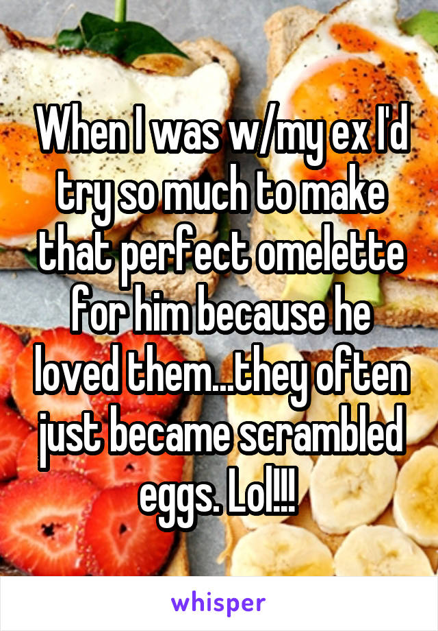 When I was w/my ex I'd try so much to make that perfect omelette for him because he loved them...they often just became scrambled eggs. Lol!!! 