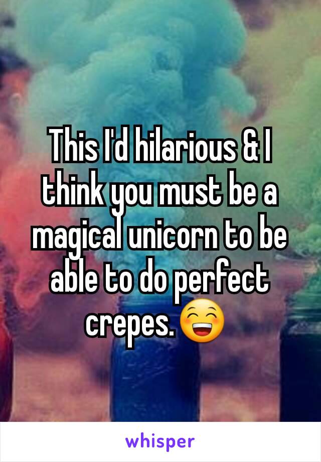 This I'd hilarious & I think you must be a magical unicorn to be able to do perfect crepes.😁 