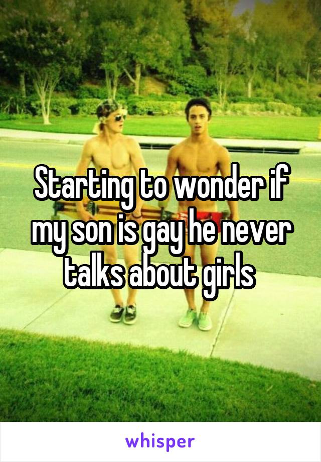 Starting to wonder if my son is gay he never talks about girls 