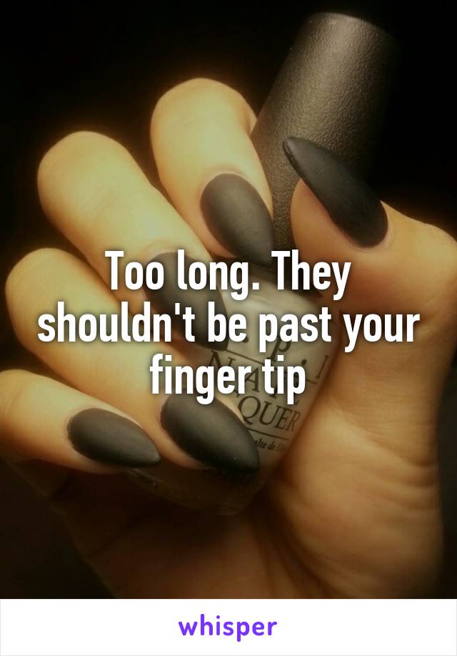 Too long. They shouldn't be past your finger tip