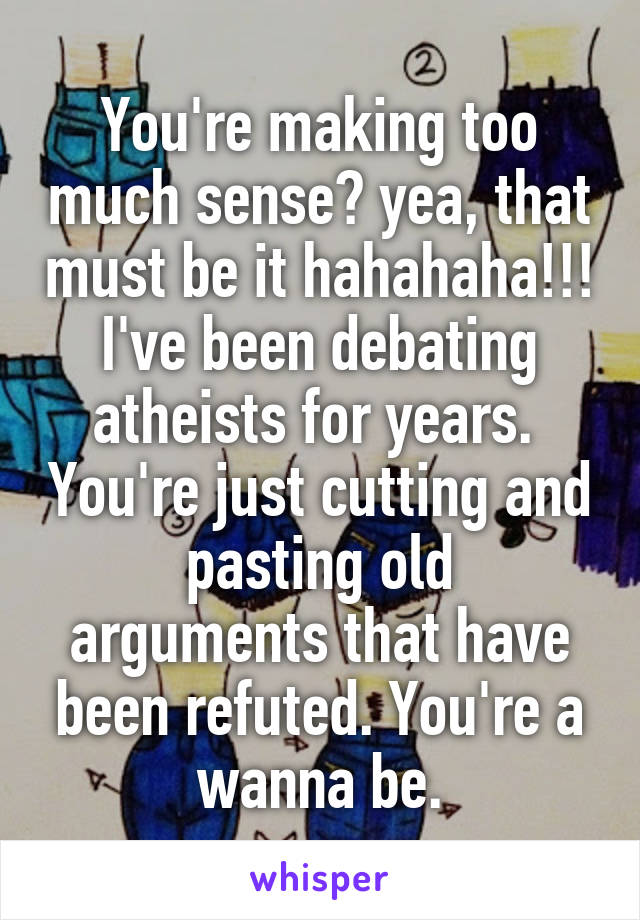 You're making too much sense? yea, that must be it hahahaha!!! I've been debating atheists for years.  You're just cutting and
pasting old arguments that have been refuted. You're a wanna be.