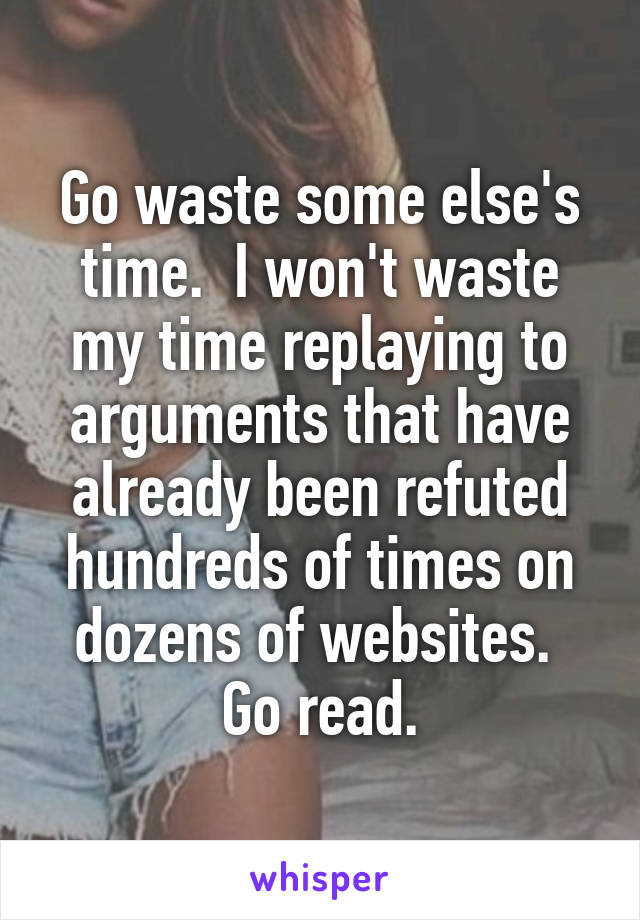 Go waste some else's time.  I won't waste my time replaying to arguments that have already been refuted hundreds of times on dozens of websites.  Go read.