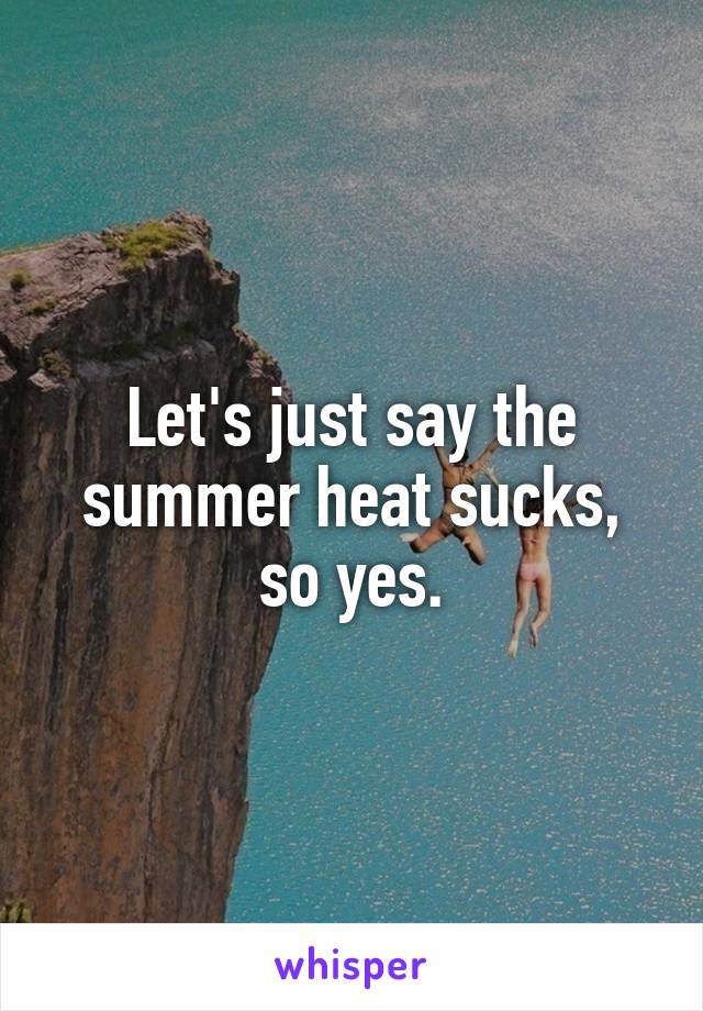 Let's just say the summer heat sucks, so yes.