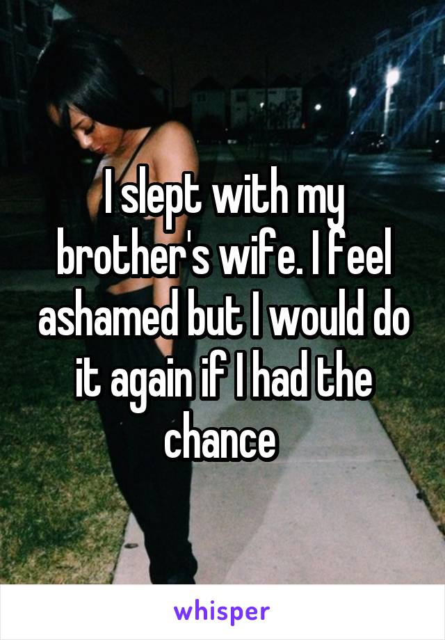 I slept with my brother's wife. I feel ashamed but I would do it again if I had the chance 