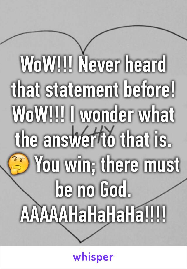 WoW!!! Never heard that statement before!
WoW!!! I wonder what the answer to that is.  🤔 You win; there must be no God.
AAAAAHaHaHaHa!!!!