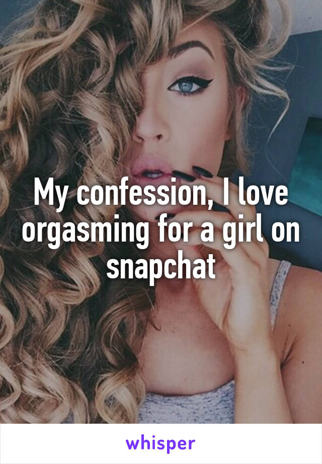 My confession, I love orgasming for a girl on snapchat