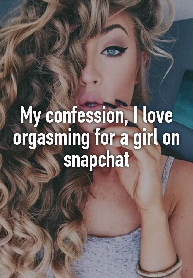 My confession, I love orgasming for a girl on snapchat