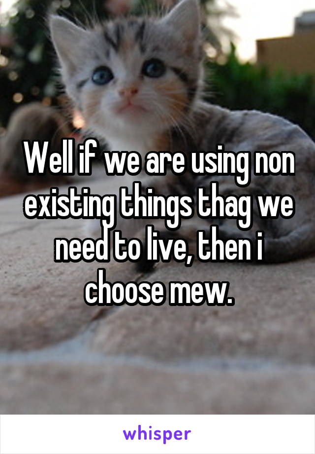 Well if we are using non existing things thag we need to live, then i choose mew.