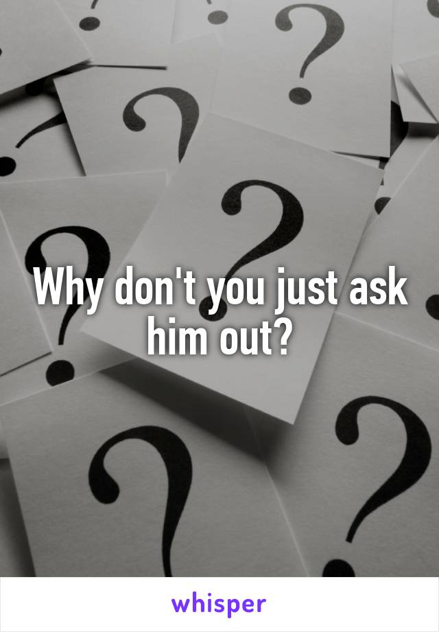 Why don't you just ask him out?