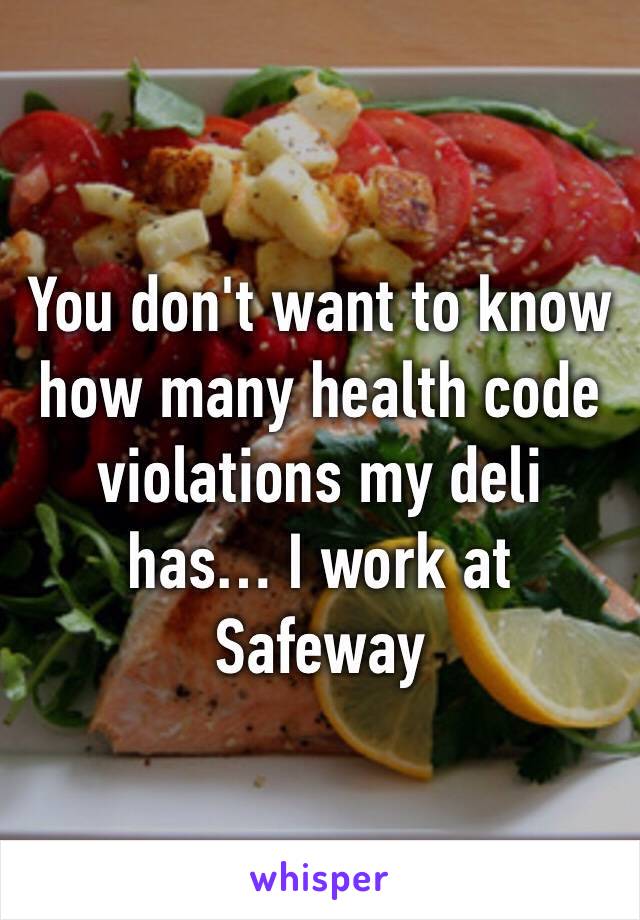 You don't want to know how many health code violations my deli has… I work at Safeway