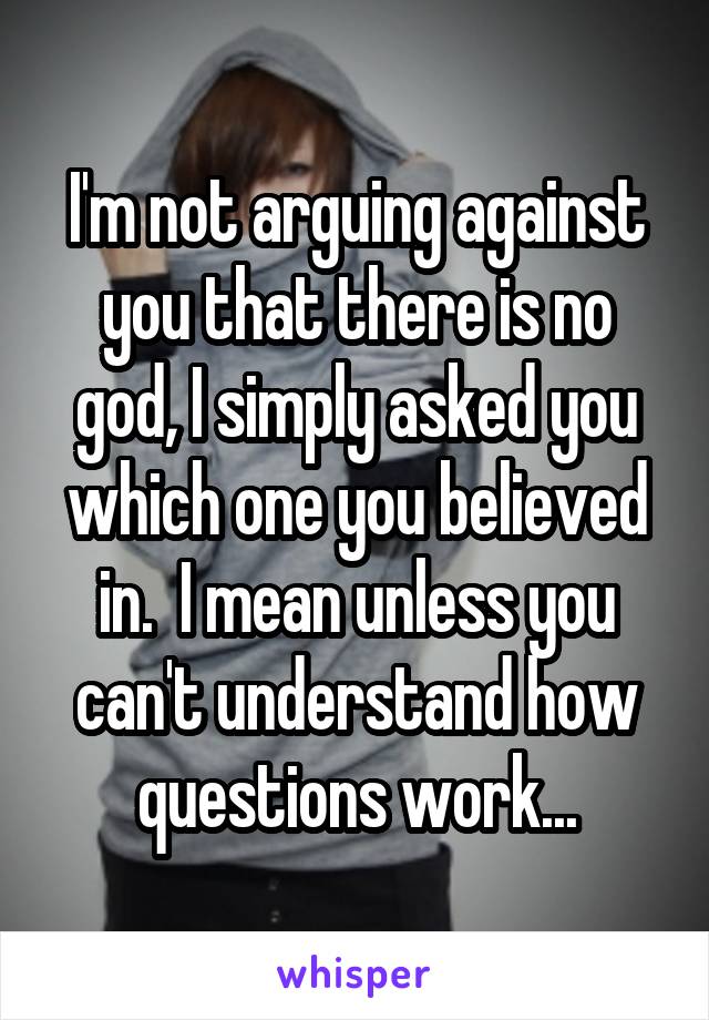 I'm not arguing against you that there is no god, I simply asked you which one you believed in.  I mean unless you can't understand how questions work...