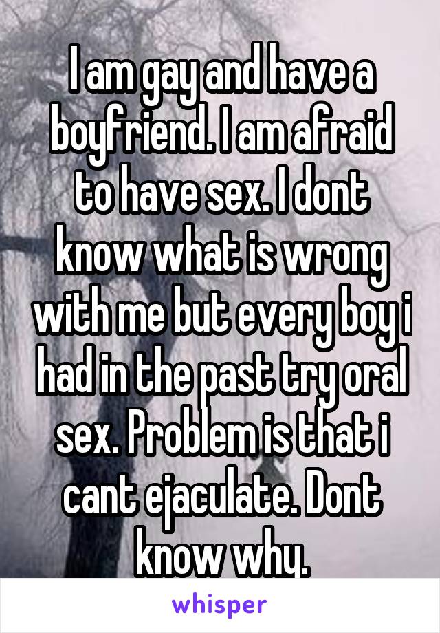 I am gay and have a boyfriend. I am afraid to have sex. I dont know what is wrong with me but every boy i had in the past try oral sex. Problem is that i cant ejaculate. Dont know why.