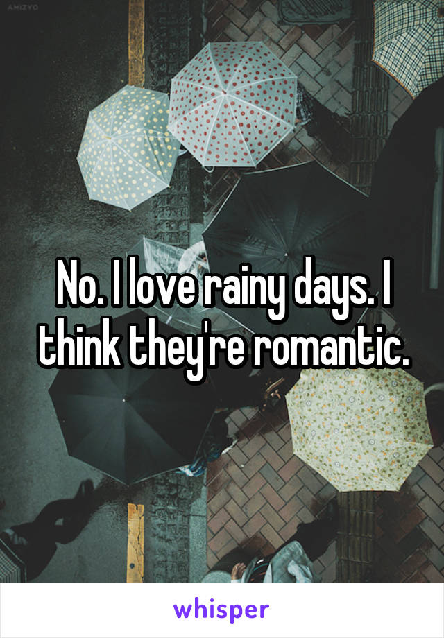 No. I love rainy days. I think they're romantic.