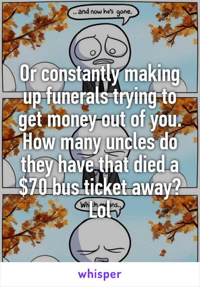 Or constantly making up funerals trying to get money out of you. How many uncles do they have that died a $70 bus ticket away? Lol