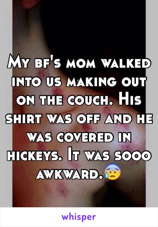 My bf's mom walked into us making out on the couch. His shirt was off and he was covered in hickeys. It was sooo awkward.😰 