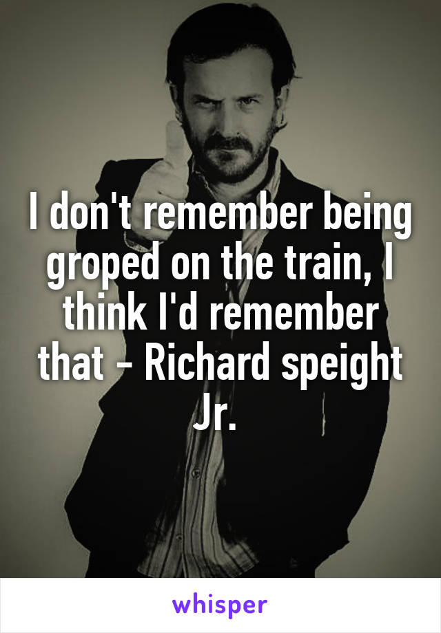 I don't remember being groped on the train, I think I'd remember that - Richard speight Jr. 