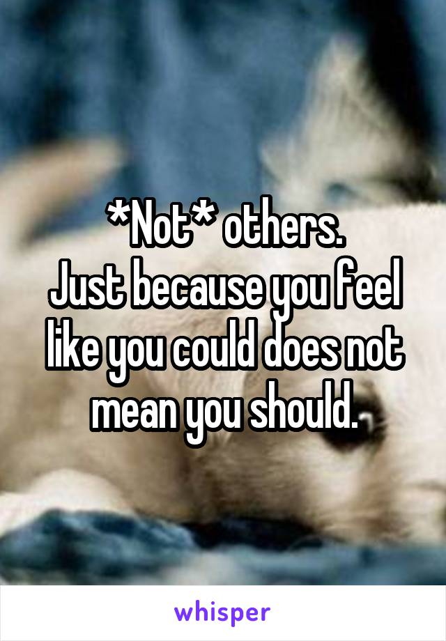 *Not* others.
Just because you feel like you could does not mean you should.