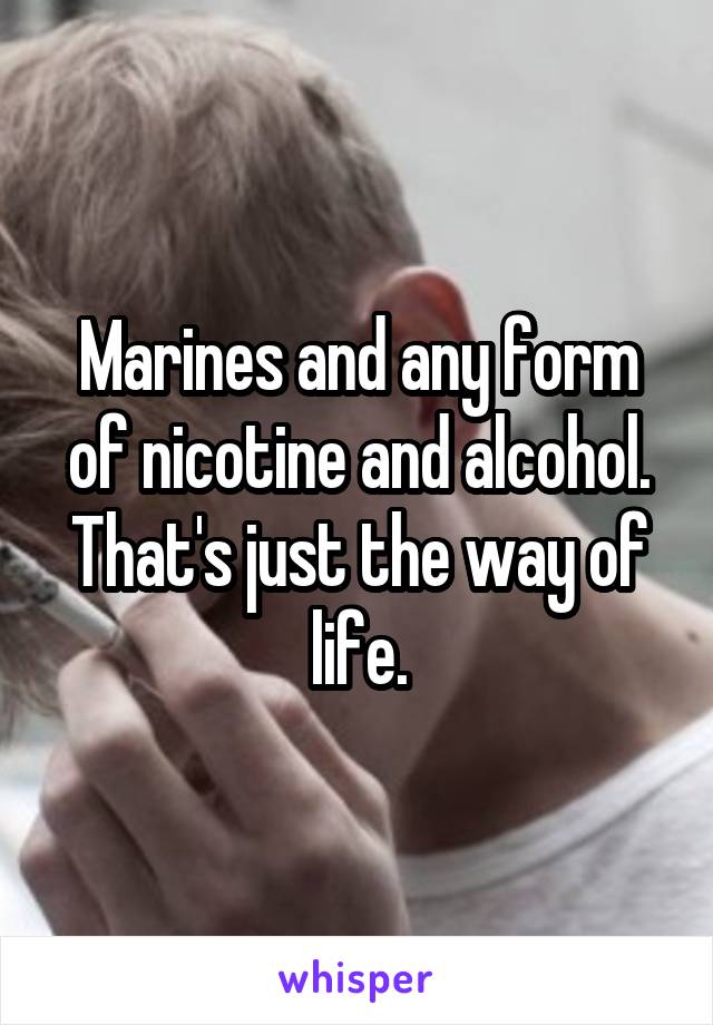 Marines and any form of nicotine and alcohol. That's just the way of life.