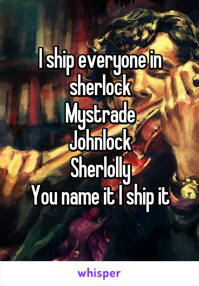 I ship everyone in sherlock
Mystrade
Johnlock
Sherlolly
You name it I ship it
