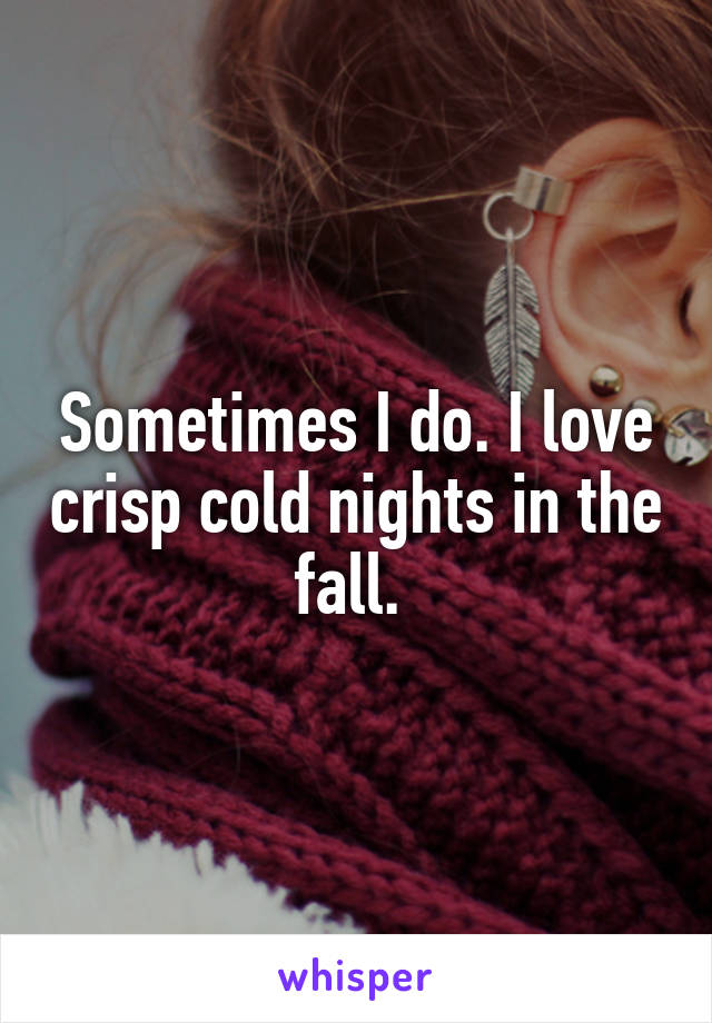 Sometimes I do. I love crisp cold nights in the fall. 
