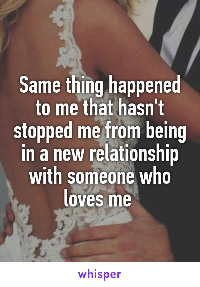 Same thing happened to me that hasn't stopped me from being in a new relationship with someone who loves me 