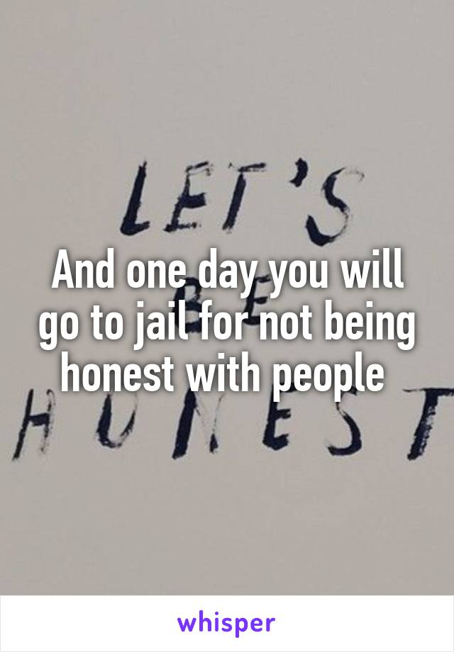 And one day you will go to jail for not being honest with people 