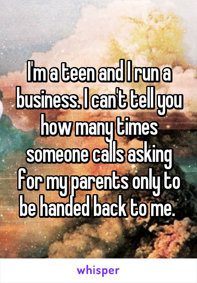 I'm a teen and I run a business. I can't tell you how many times someone calls asking for my parents only to be handed back to me. 