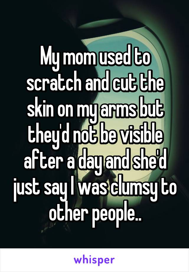 My mom used to scratch and cut the skin on my arms but they'd not be visible after a day and she'd just say I was clumsy to other people..