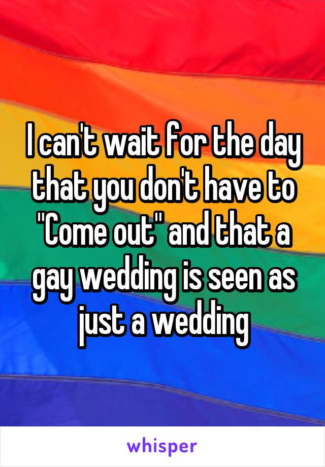 I can't wait for the day that you don't have to "Come out" and that a gay wedding is seen as just a wedding