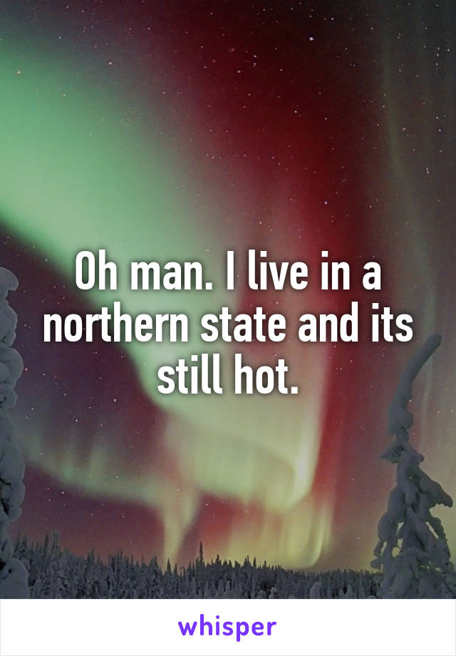 Oh man. I live in a northern state and its still hot.