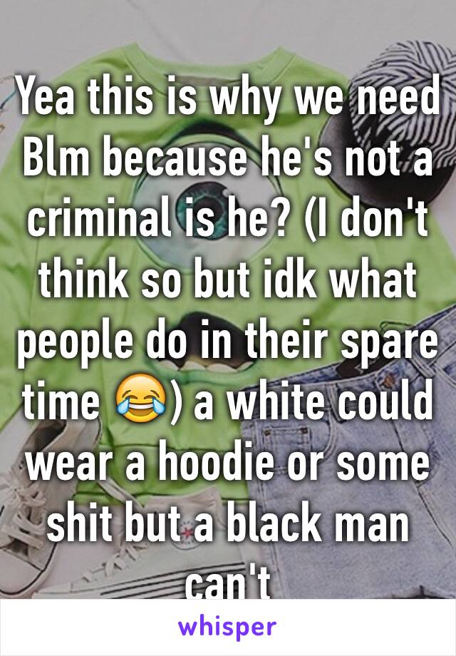 Yea this is why we need Blm because he's not a criminal is he? (I don't think so but idk what people do in their spare time 😂) a white could wear a hoodie or some shit but a black man can't 